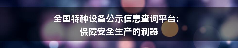 全国特种设备公示信息查询平台: 保障安全生产的利器