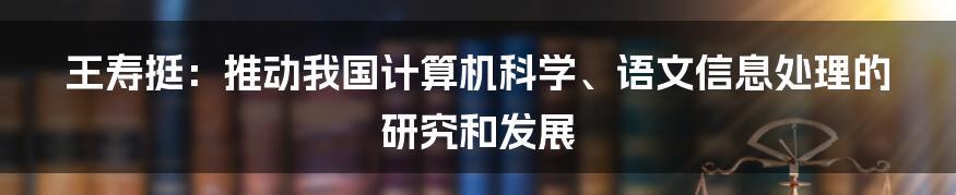 王寿挺：推动我国计算机科学、语文信息处理的研究和发展