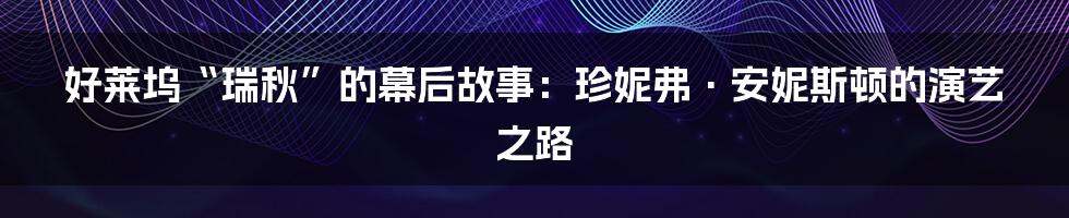 好莱坞“瑞秋”的幕后故事：珍妮弗·安妮斯顿的演艺之路