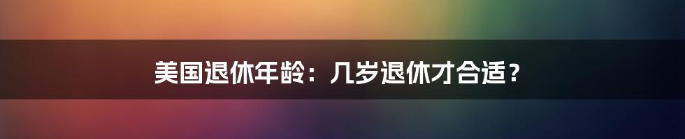 美国退休年龄：几岁退休才合适？