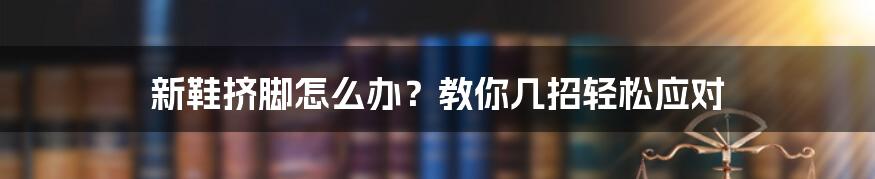 新鞋挤脚怎么办？教你几招轻松应对