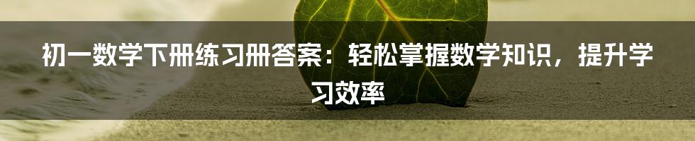 初一数学下册练习册答案：轻松掌握数学知识，提升学习效率