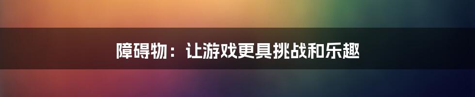 障碍物：让游戏更具挑战和乐趣