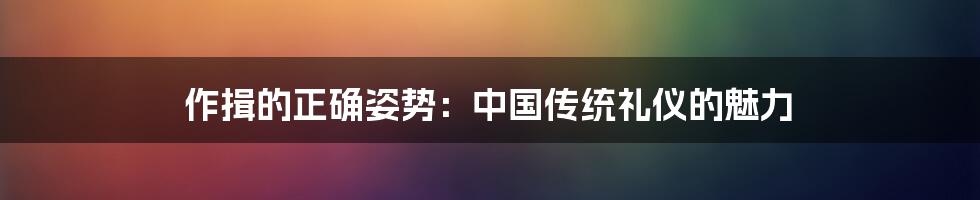 作揖的正确姿势：中国传统礼仪的魅力