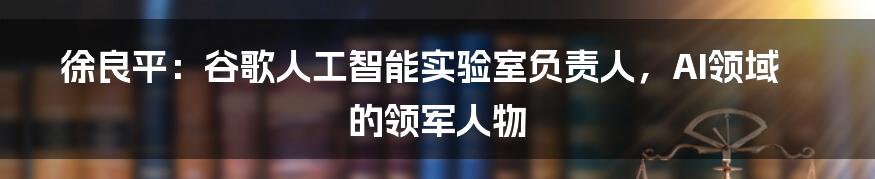 徐良平：谷歌人工智能实验室负责人，AI领域的领军人物