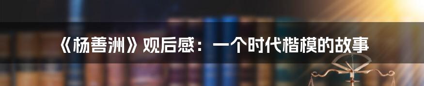 《杨善洲》观后感：一个时代楷模的故事