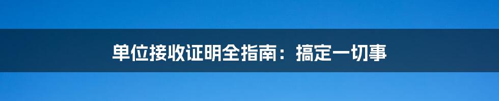 单位接收证明全指南：搞定一切事