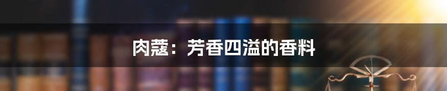 肉蔻：芳香四溢的香料