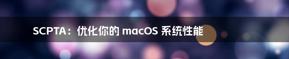 SCPTA：优化你的 macOS 系统性能