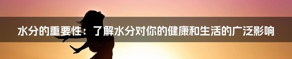 水分的重要性：了解水分对你的健康和生活的广泛影响