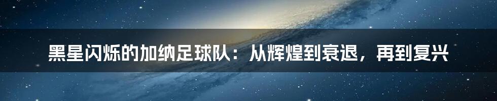 黑星闪烁的加纳足球队：从辉煌到衰退，再到复兴