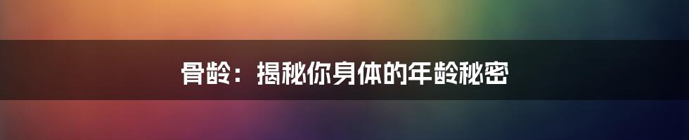 骨龄：揭秘你身体的年龄秘密