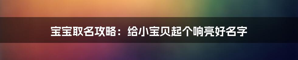 宝宝取名攻略：给小宝贝起个响亮好名字