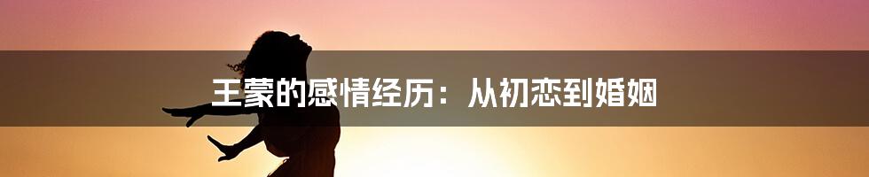 王蒙的感情经历：从初恋到婚姻