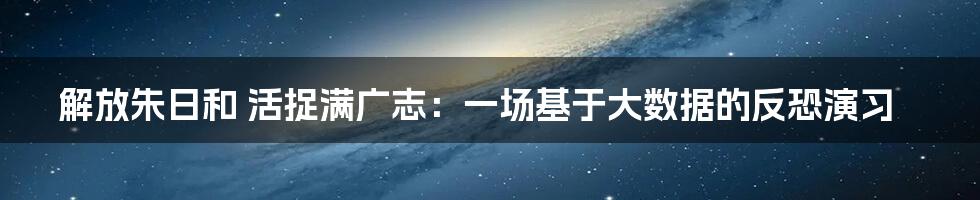 解放朱日和 活捉满广志：一场基于大数据的反恐演习