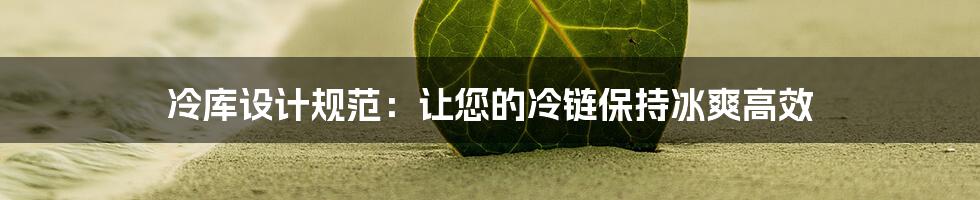 冷库设计规范：让您的冷链保持冰爽高效