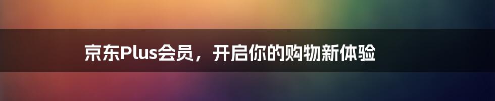 京东Plus会员，开启你的购物新体验