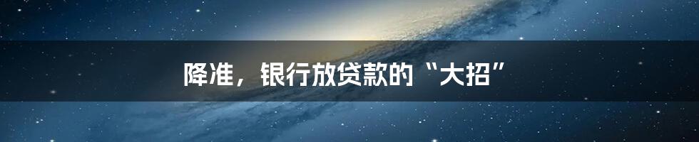 降准，银行放贷款的“大招”