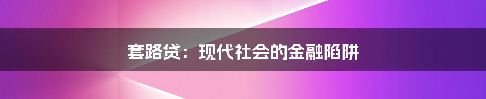 套路贷：现代社会的金融陷阱