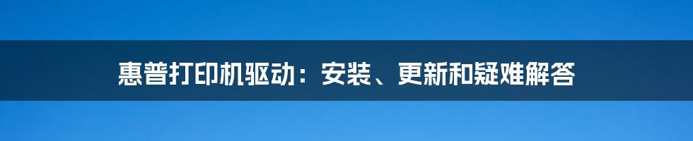 惠普打印机驱动：安装、更新和疑难解答