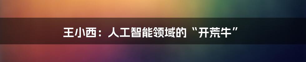 王小西：人工智能领域的“开荒牛”