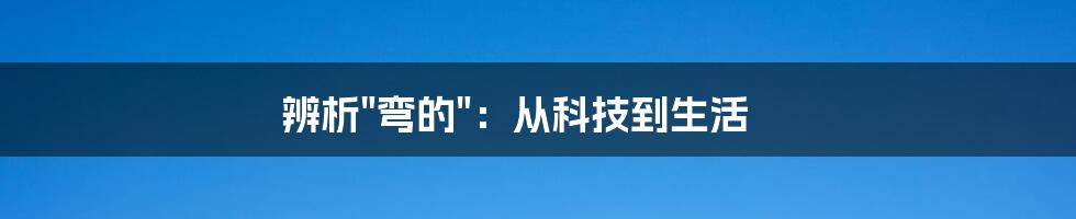 辨析"弯的"：从科技到生活