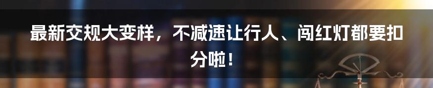 最新交规大变样，不减速让行人、闯红灯都要扣分啦！