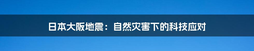 日本大阪地震：自然灾害下的科技应对