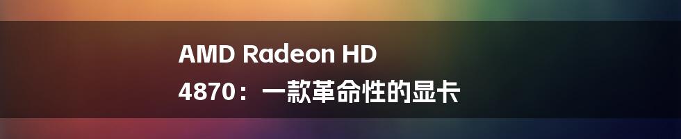 AMD Radeon HD 4870：一款革命性的显卡