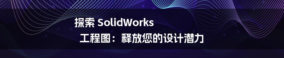 探索 SolidWorks 工程图：释放您的设计潜力