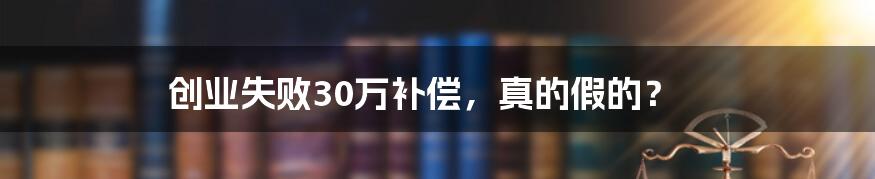 创业失败30万补偿，真的假的？