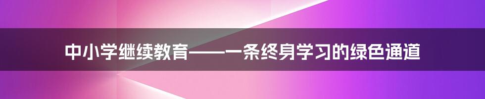 中小学继续教育——一条终身学习的绿色通道