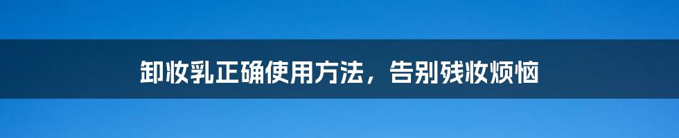 卸妆乳正确使用方法，告别残妆烦恼