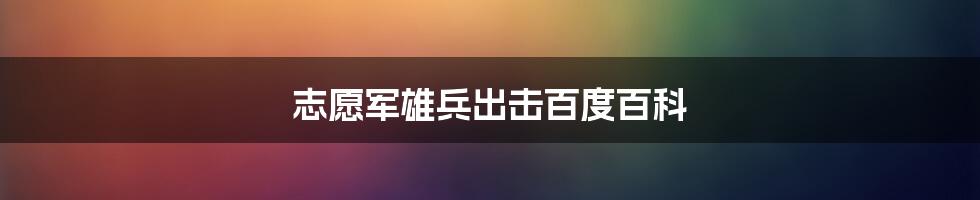 志愿军雄兵出击百度百科