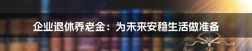 企业退休养老金：为未来安稳生活做准备