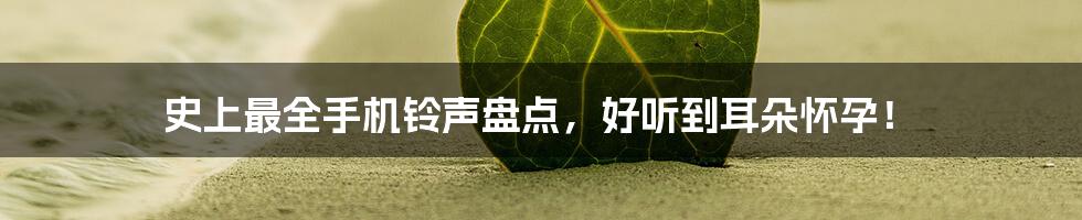 史上最全手机铃声盘点，好听到耳朵怀孕！