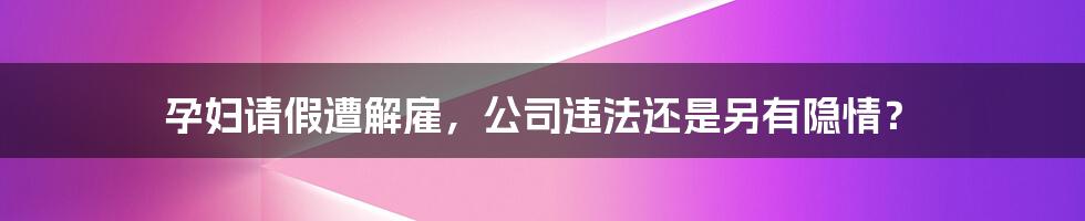 孕妇请假遭解雇，公司违法还是另有隐情？