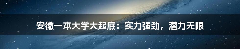 安徽一本大学大起底：实力强劲，潜力无限