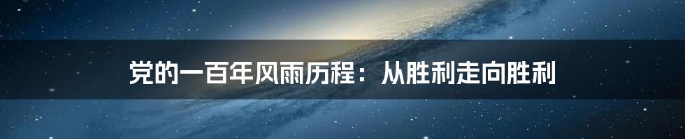 党的一百年风雨历程：从胜利走向胜利