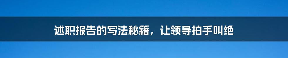 述职报告的写法秘籍，让领导拍手叫绝