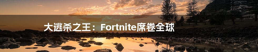 大逃杀之王：Fortnite席卷全球