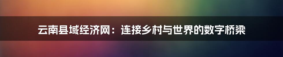 云南县域经济网：连接乡村与世界的数字桥梁