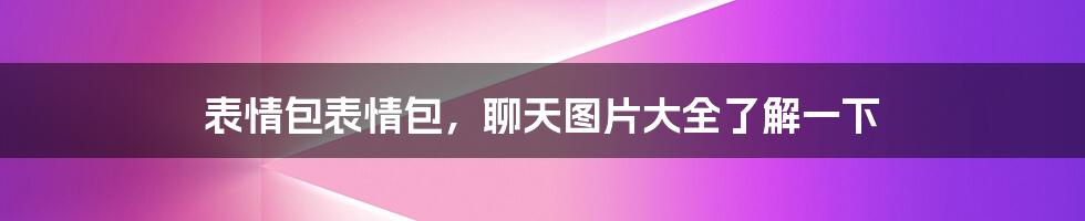 表情包表情包，聊天图片大全了解一下