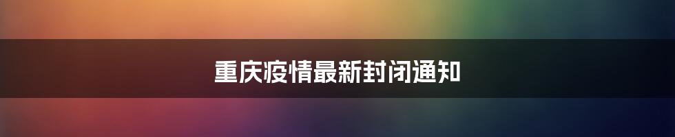 重庆疫情最新封闭通知