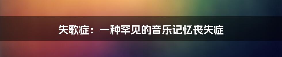 失歌症：一种罕见的音乐记忆丧失症