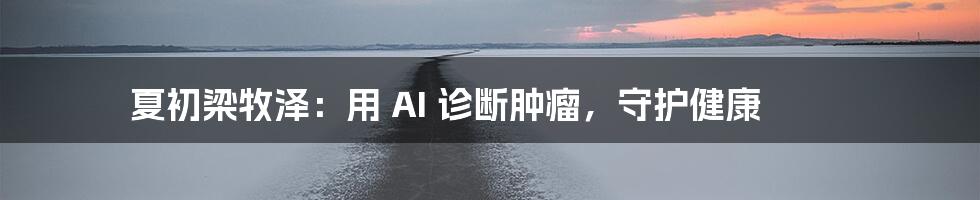 夏初梁牧泽：用 AI 诊断肿瘤，守护健康