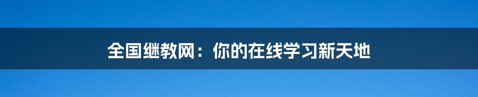 全国继教网：你的在线学习新天地