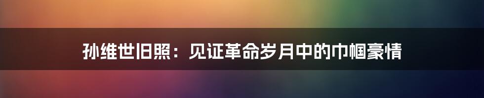 孙维世旧照：见证革命岁月中的巾帼豪情