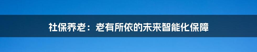 社保养老：老有所依的未来智能化保障