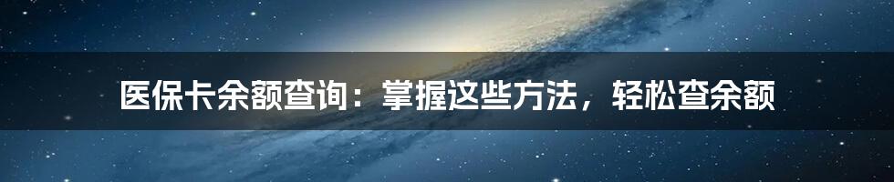 医保卡余额查询：掌握这些方法，轻松查余额